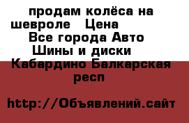 продам колёса на шевроле › Цена ­ 10 000 - Все города Авто » Шины и диски   . Кабардино-Балкарская респ.